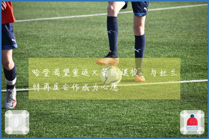 哈登渴望重返火箭队退役,与杜兰特再度合作成为心愿
